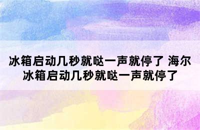 冰箱启动几秒就哒一声就停了 海尔冰箱启动几秒就哒一声就停了